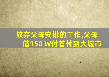 放弃父母安排的工作,父母借150 W付首付到大城市